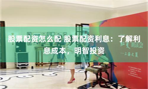 股票配资怎么配 股票配资利息：了解利息成本，明智投资