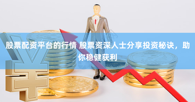 股票配资平台的行情 股票资深人士分享投资秘诀，助你稳健获利
