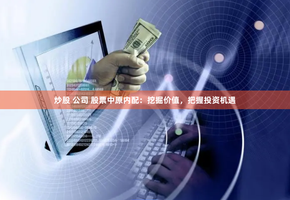 炒股 公司 股票中原内配：挖掘价值，把握投资机遇