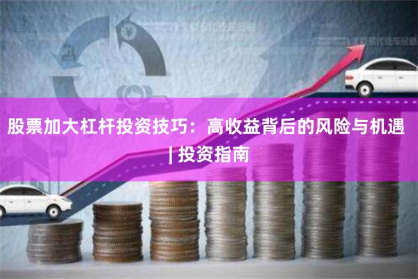 股票加大杠杆投资技巧：高收益背后的风险与机遇 | 投资指南