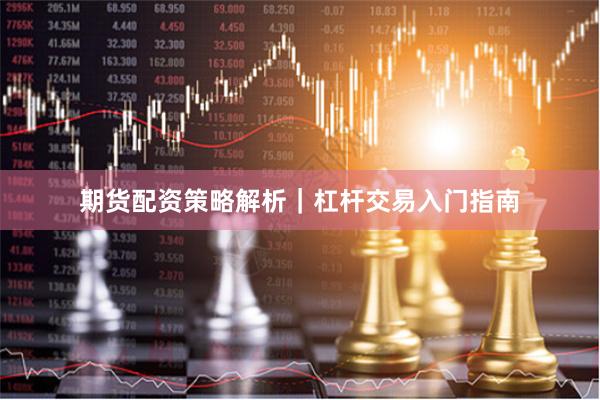 期货配资策略解析｜杠杆交易入门指南
