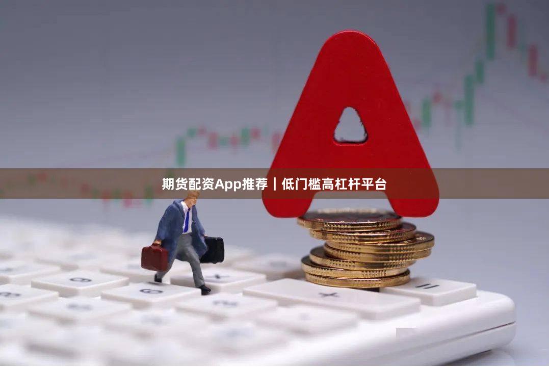期货配资App推荐｜低门槛高杠杆平台