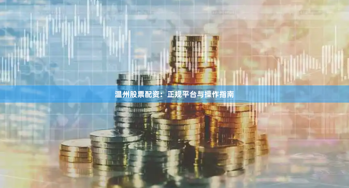 温州股票配资：正规平台与操作指南