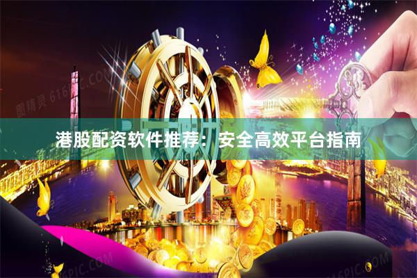 港股配资软件推荐：安全高效平台指南