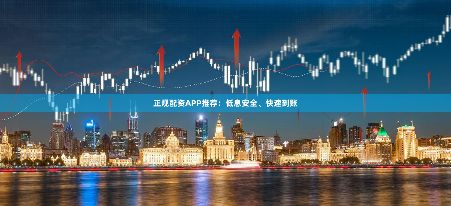 正规配资APP推荐：低息安全、快速到账