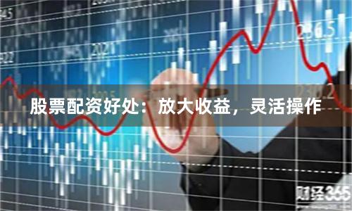 股票配资好处：放大收益，灵活操作