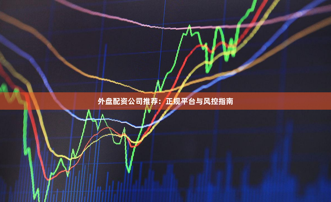 外盘配资公司推荐：正规平台与风控指南