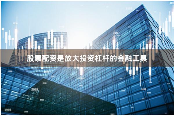 股票配资是放大投资杠杆的金融工具