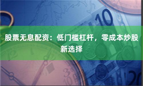 股票无息配资:低门槛杠杆,零成本炒股新选择
