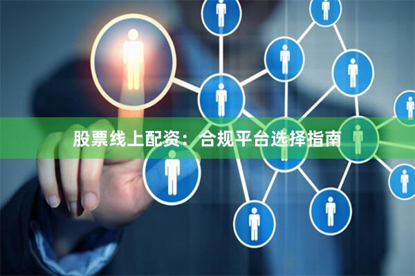 股票线上配资:合规平台选择指南