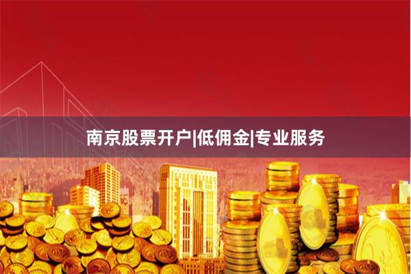 南京股票开户|低佣金|专业服务