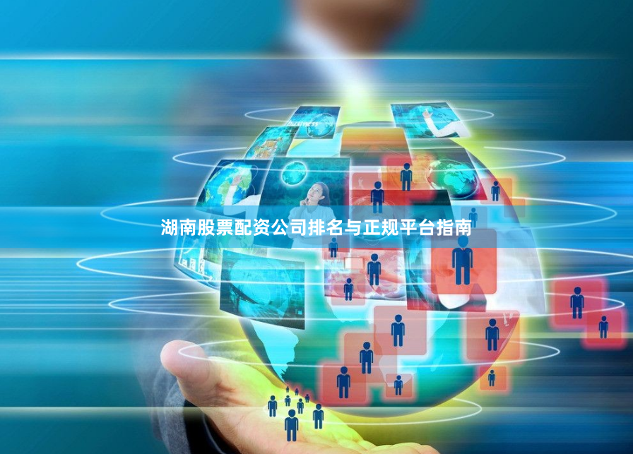 湖南股票配资公司排名与正规平台指南