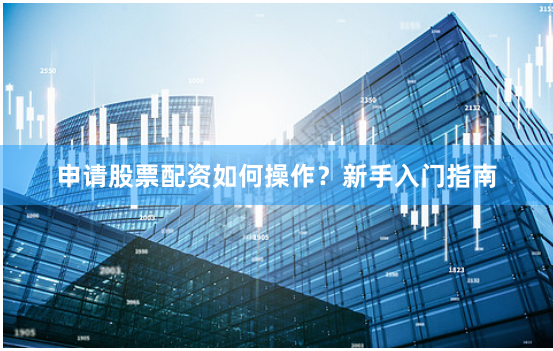 申请股票配资如何操作？新手入门指南