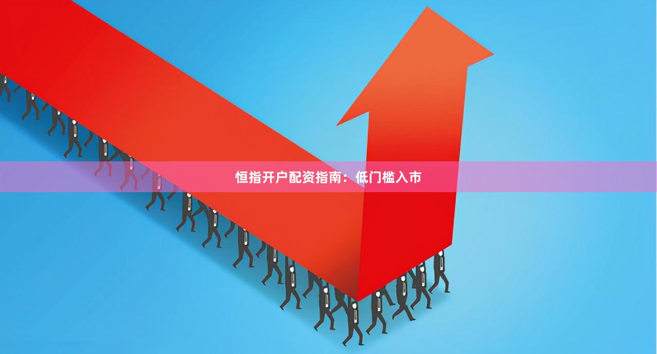 恒指开户配资指南：低门槛入市