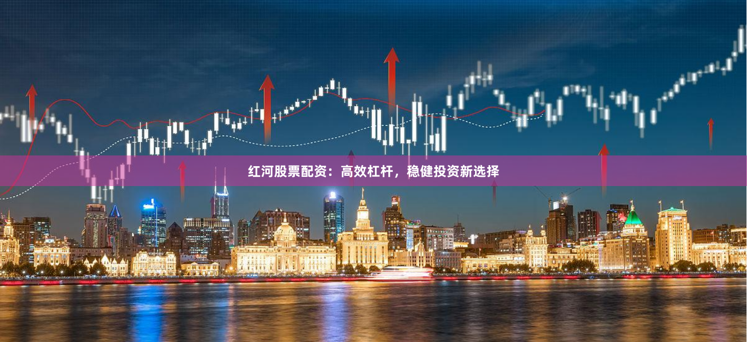 红河股票配资：高效杠杆，稳健投资新选择