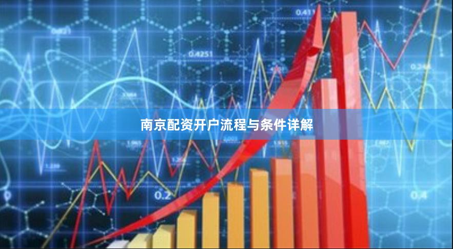 南京配资开户流程与条件详解