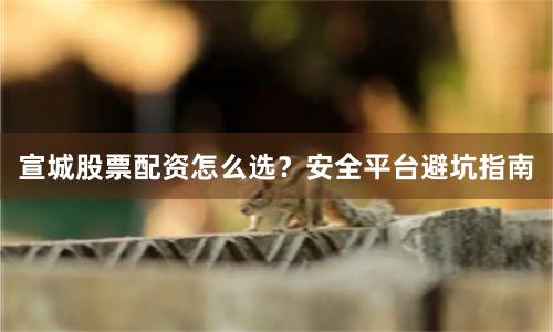 宣城股票配资怎么选？安全平台避坑指南