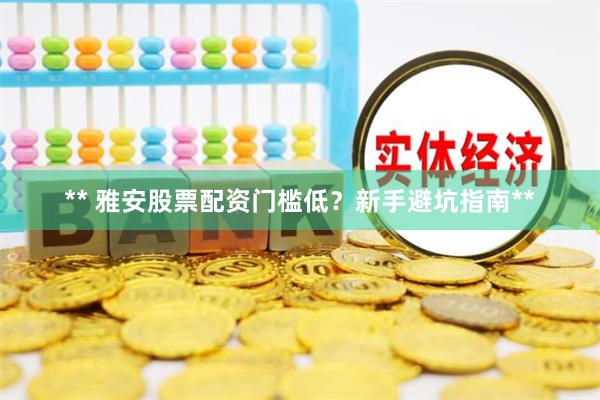 ** 雅安股票配资门槛低？新手避坑指南**