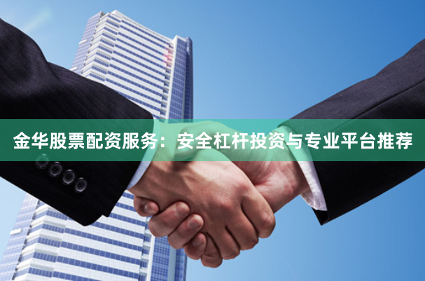 金华股票配资服务：安全杠杆投资与专业平台推荐