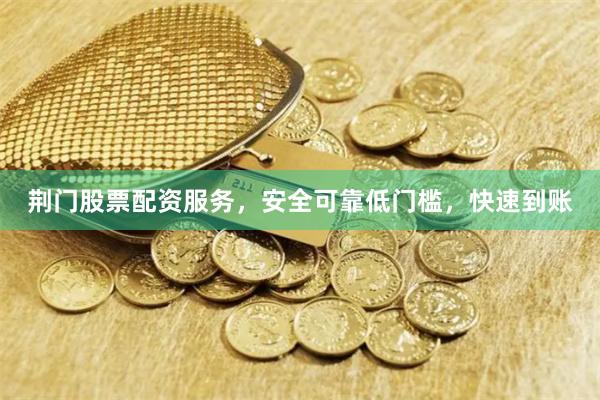 荆门股票配资服务，安全可靠低门槛，快速到账