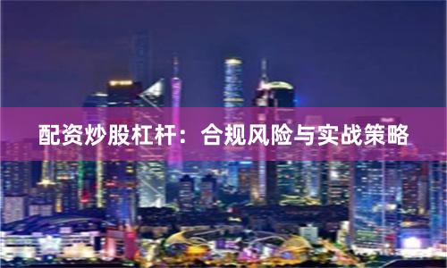 配资炒股杠杆：合规风险与实战策略