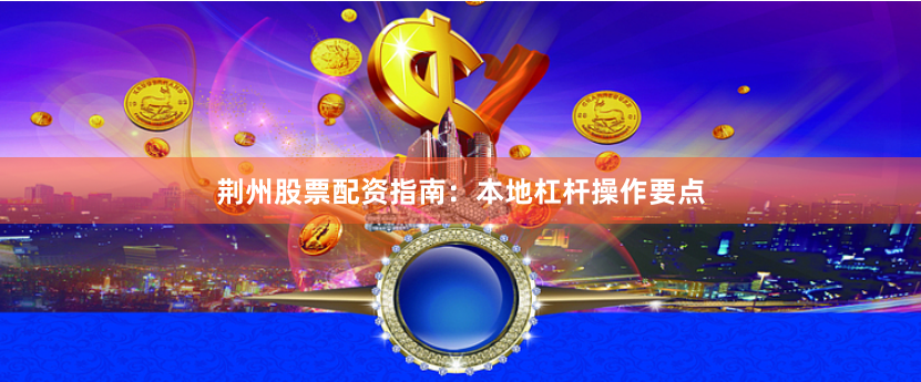荆州股票配资指南：本地杠杆操作要点