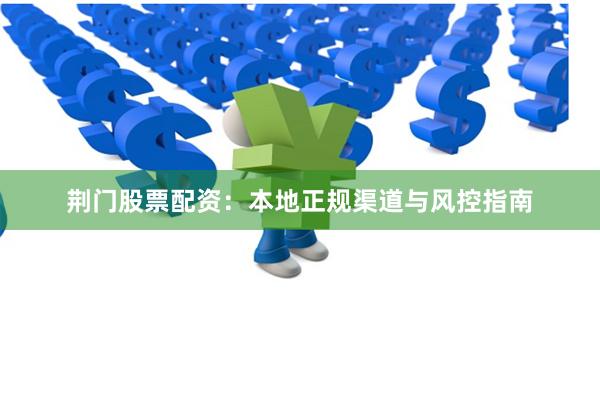 荆门股票配资：本地正规渠道与风控指南