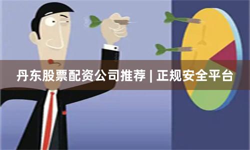 丹东股票配资公司推荐 | 正规安全平台