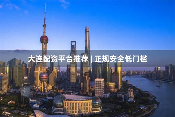 大连配资平台推荐 | 正规安全低门槛
