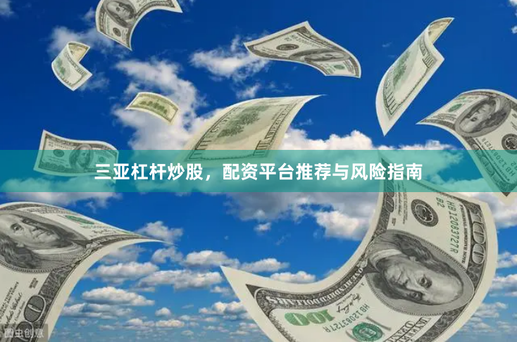 三亚杠杆炒股,配资平台推荐与风险指南