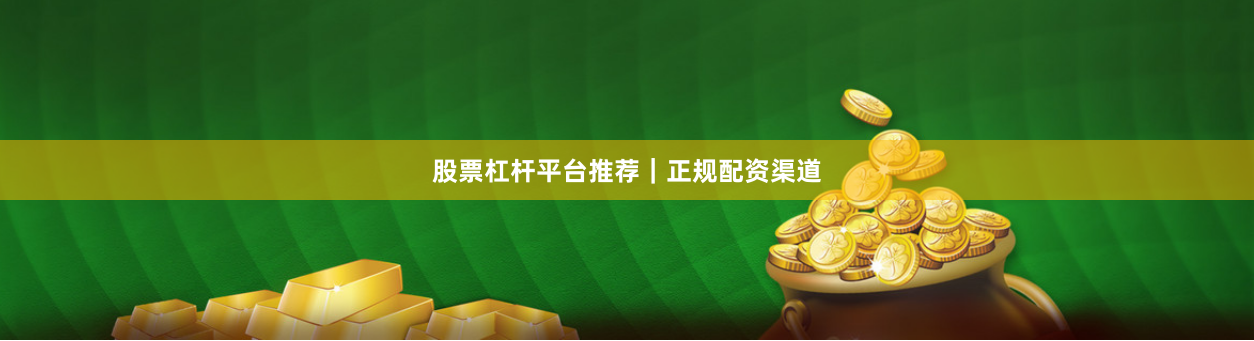 股票杠杆平台推荐｜正规配资渠道