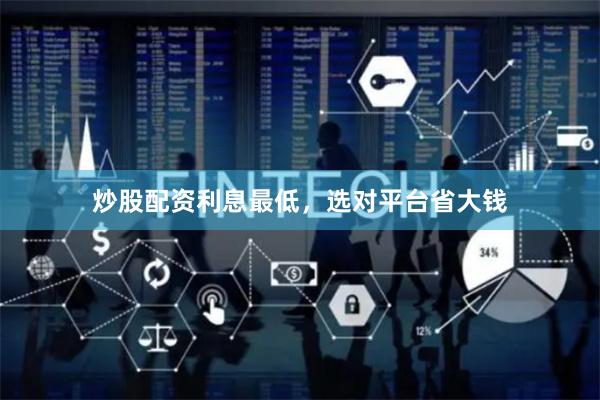 炒股配资利息最低，选对平台省大钱