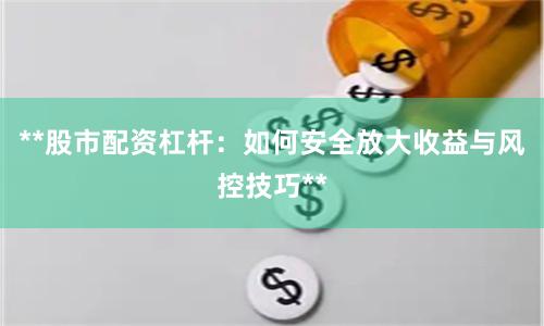 **股市配资杠杆：如何安全放大收益与风控技巧**